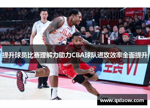提升球员比赛理解力助力CBA球队进攻效率全面提升